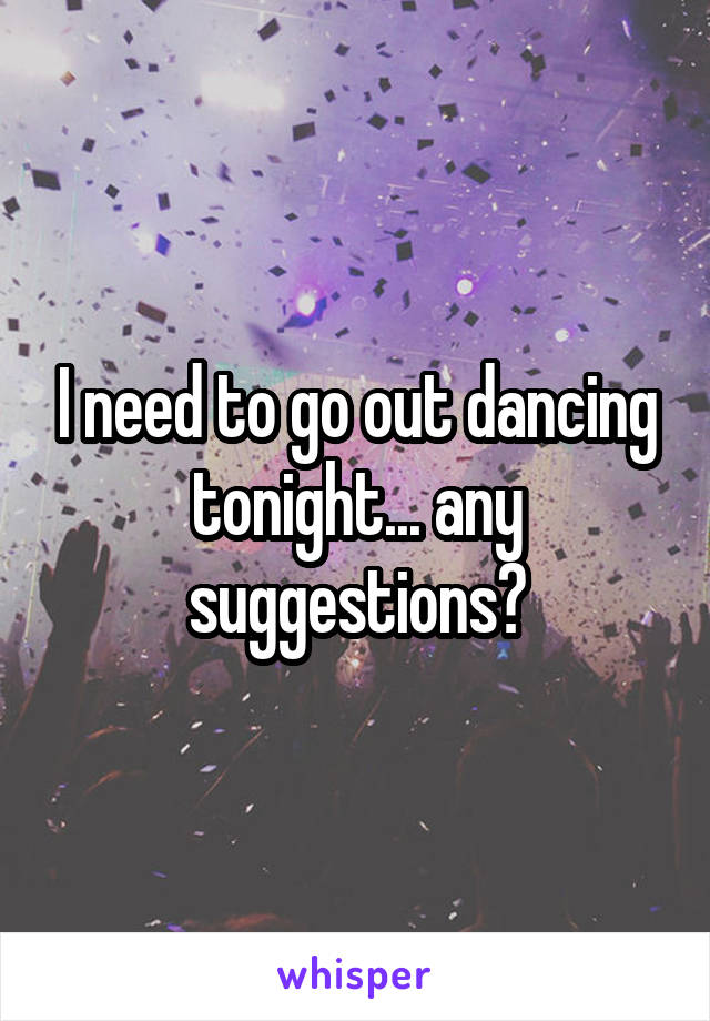 I need to go out dancing tonight... any suggestions?