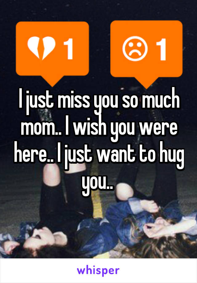 I just miss you so much mom.. I wish you were here.. I just want to hug you.. 