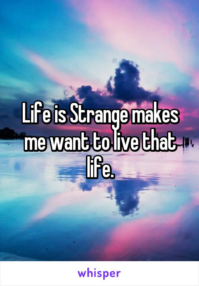 Life is Strange makes me want to live that life.