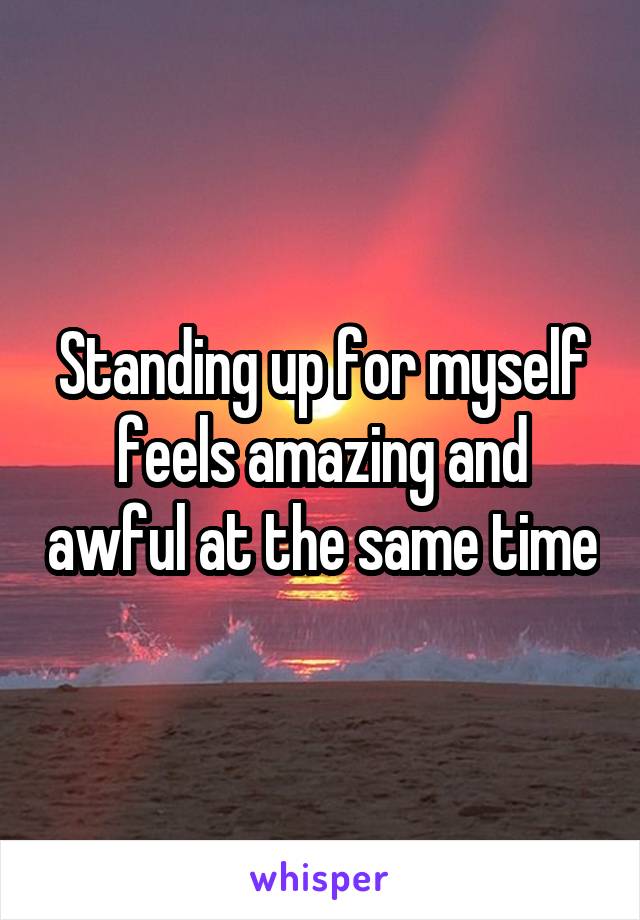 Standing up for myself feels amazing and awful at the same time