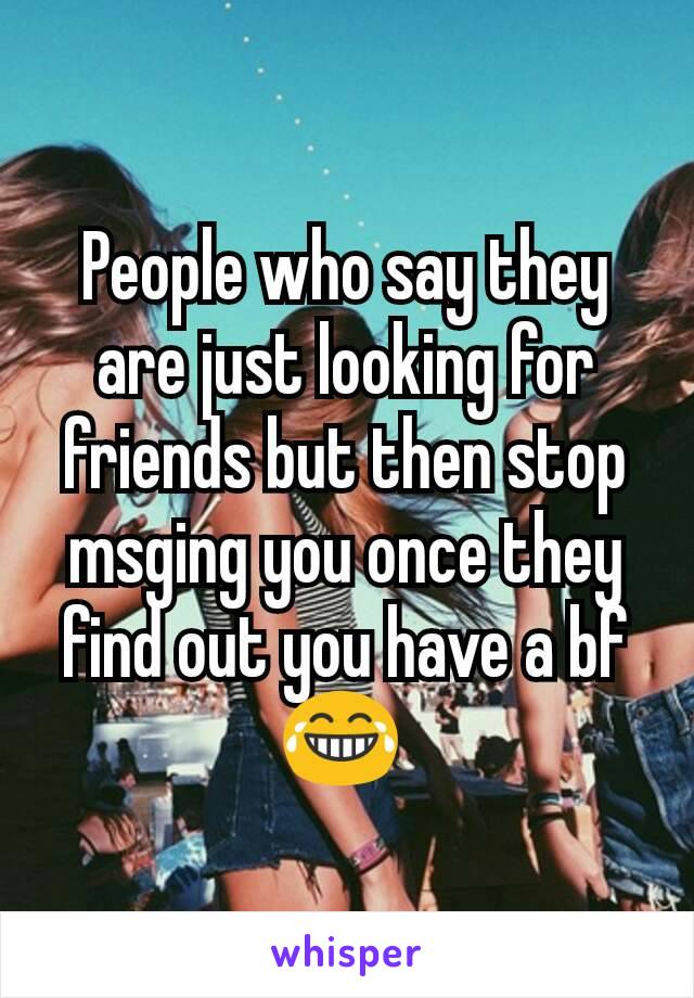 People who say they are just looking for friends but then stop msging you once they find out you have a bf 😂 