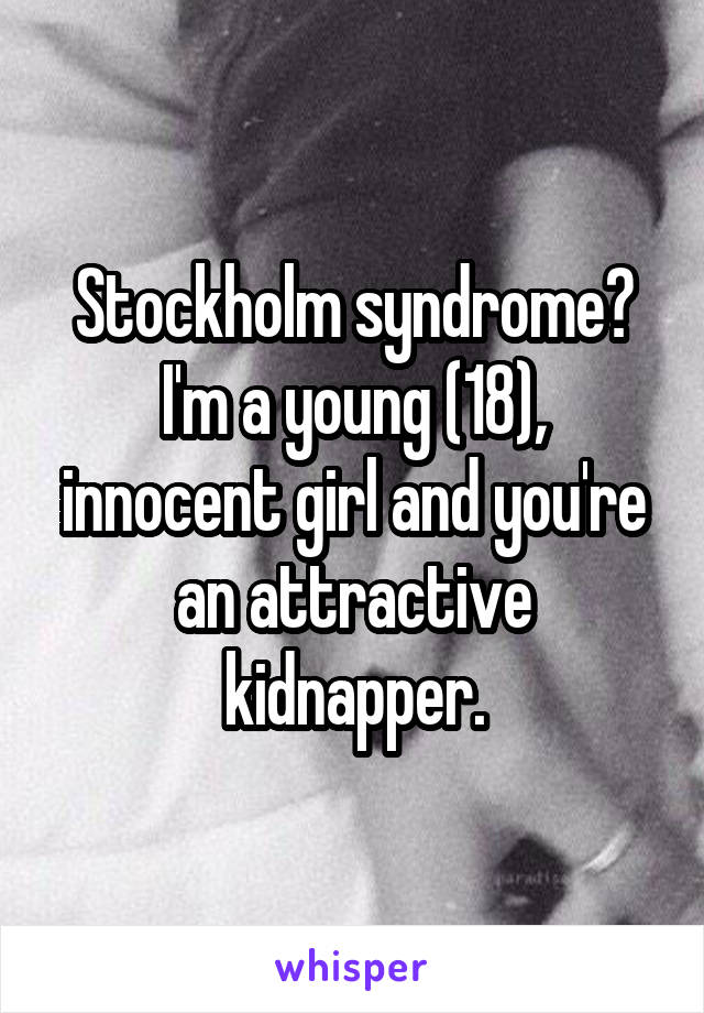 Stockholm syndrome?
I'm a young (18), innocent girl and you're an attractive kidnapper.