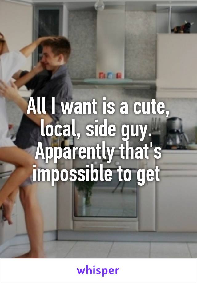 All I want is a cute, local, side guy. 
Apparently that's impossible to get 