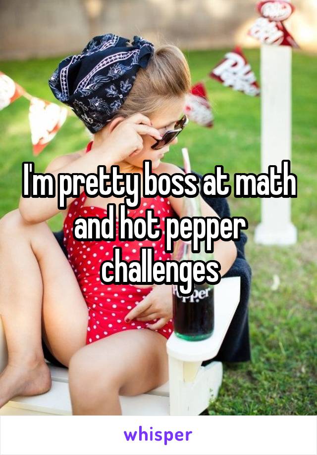 I'm pretty boss at math and hot pepper challenges