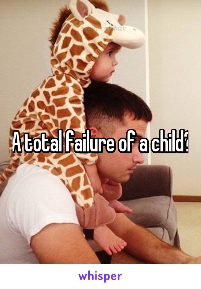 A total failure of a child?