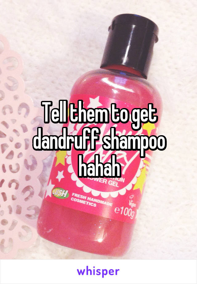 Tell them to get dandruff shampoo hahah