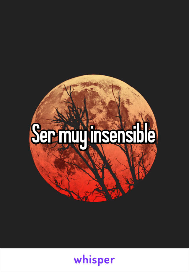 Ser muy insensible 