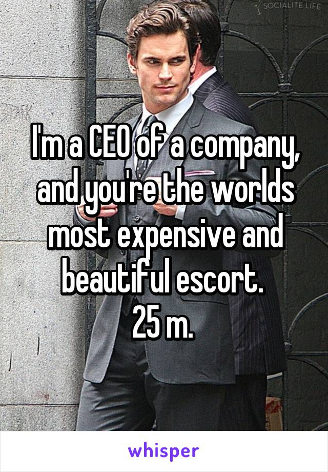 I'm a CEO of a company, and you're the worlds most expensive and beautiful escort. 
25 m. 