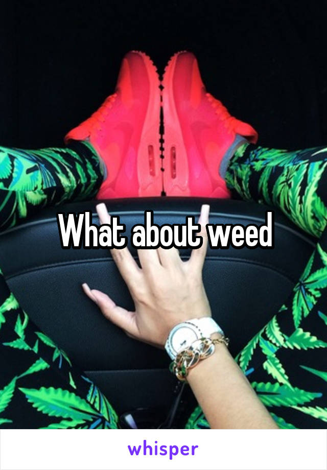 What about weed