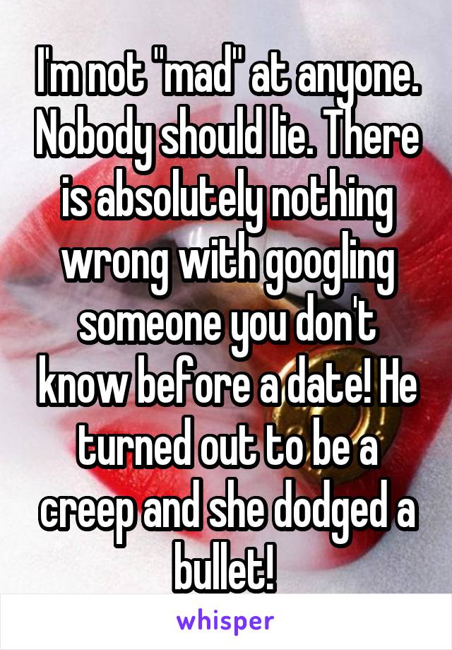 I'm not "mad" at anyone. Nobody should lie. There is absolutely nothing wrong with googling someone you don't know before a date! He turned out to be a creep and she dodged a bullet! 