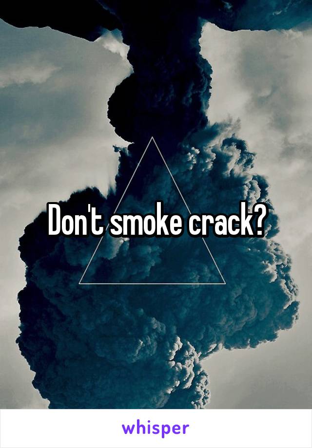 Don't smoke crack?