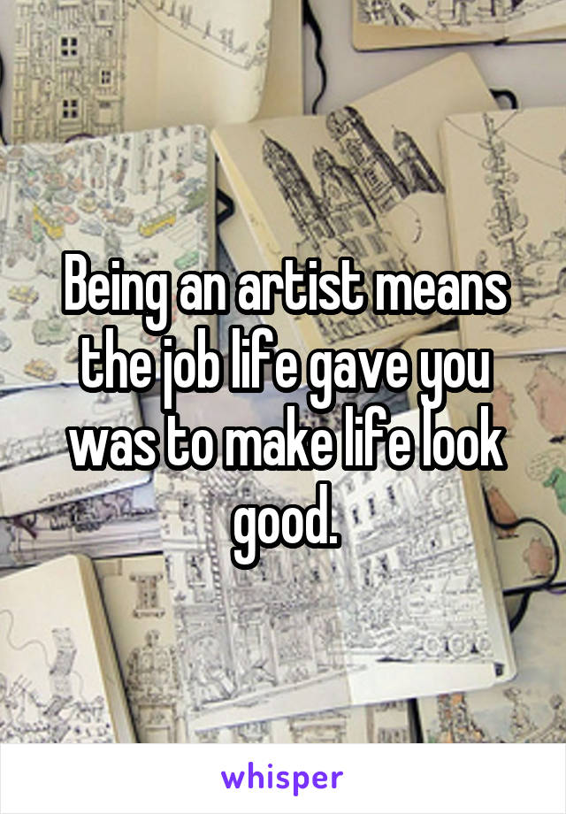 Being an artist means the job life gave you was to make life look good.