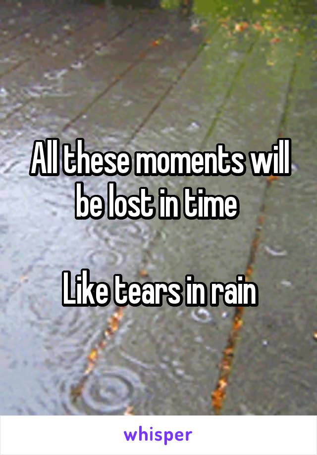 All these moments will be lost in time 

Like tears in rain