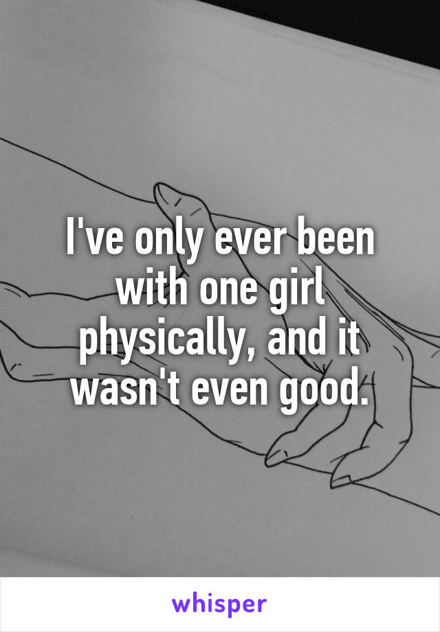 I've only ever been with one girl physically, and it wasn't even good.