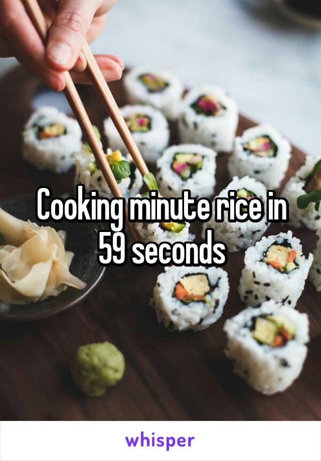 Cooking minute rice in 59 seconds