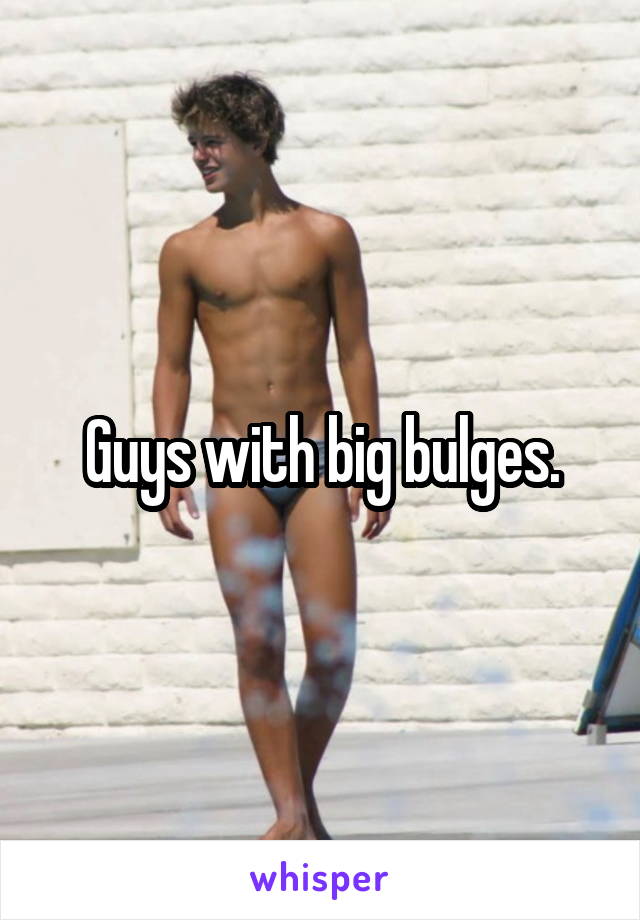 Guys with big bulges.