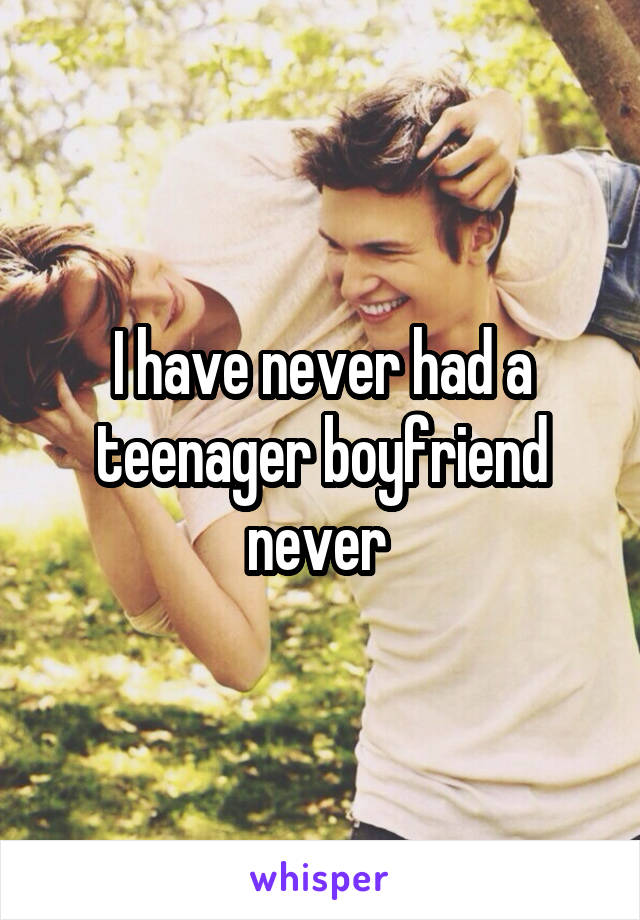 I have never had a teenager boyfriend never 