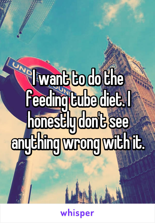 I want to do the feeding tube diet. I honestly don't see anything wrong with it.