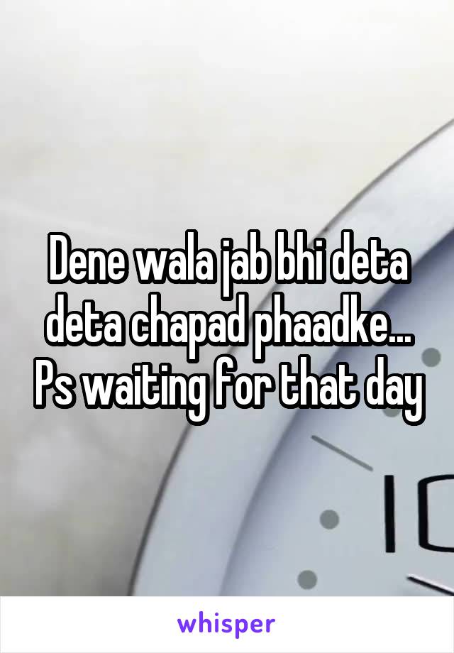 Dene wala jab bhi deta deta chapad phaadke... Ps waiting for that day