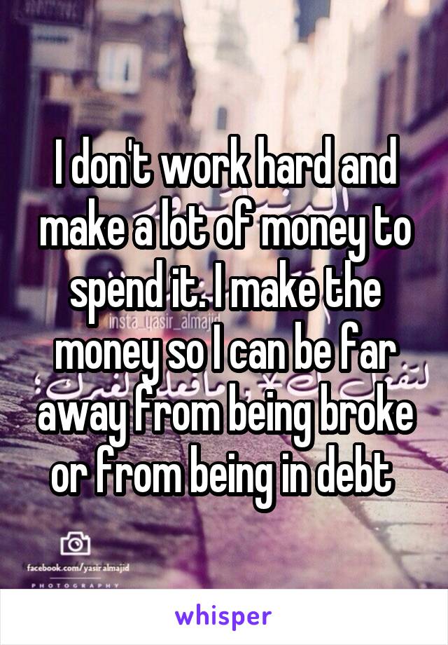 I don't work hard and make a lot of money to spend it. I make the money so I can be far away from being broke or from being in debt 