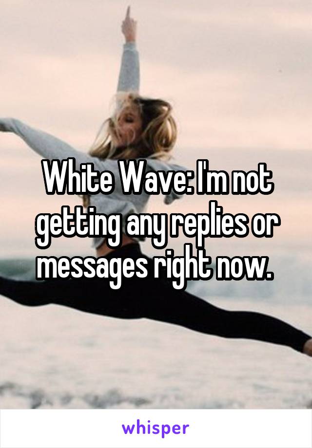 White Wave: I'm not getting any replies or messages right now. 