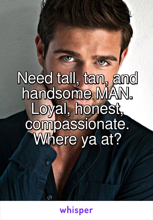 Need tall, tan, and handsome MAN. Loyal, honest, compassionate. Where ya at?