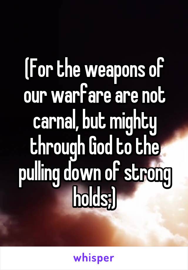 (For the weapons of our warfare are not carnal, but mighty through God to the pulling down of strong holds;)