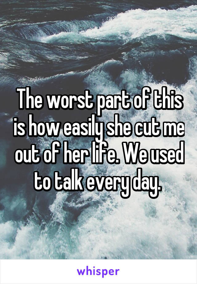 The worst part of this is how easily she cut me out of her life. We used to talk every day. 