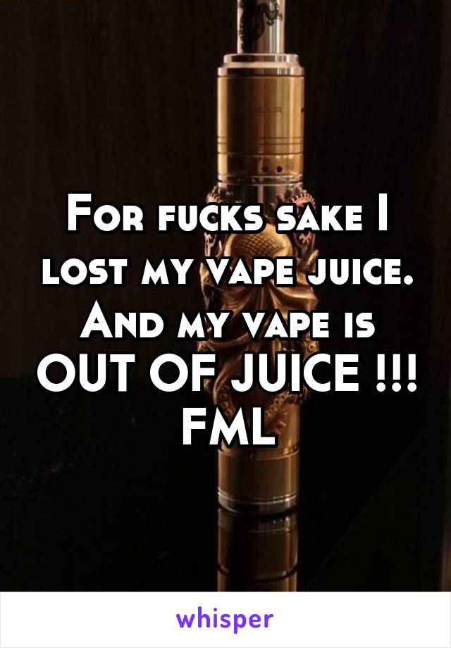 For fucks sake I lost my vape juice. And my vape is OUT OF JUICE !!!  FML 