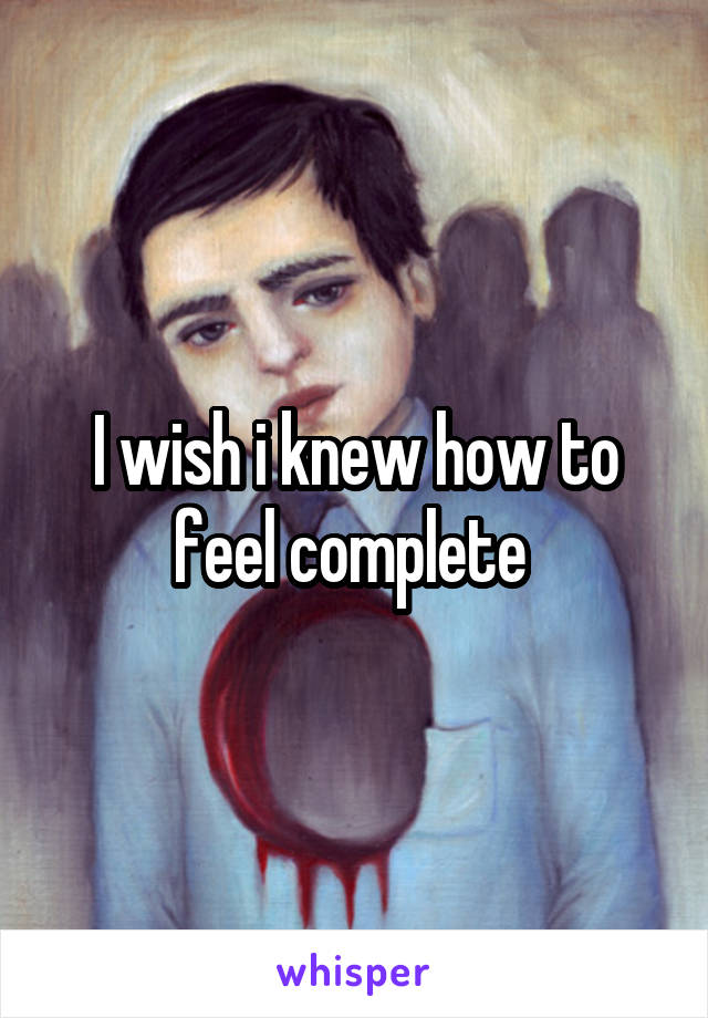 I wish i knew how to feel complete 