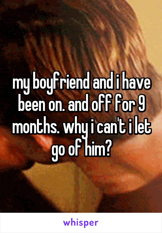 my boyfriend and i have been on. and off for 9 months. why i can't i let go of him?