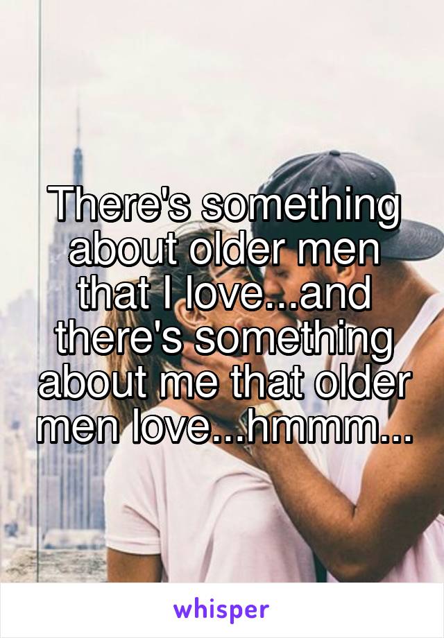 There's something about older men that I love...and there's something about me that older men love...hmmm...