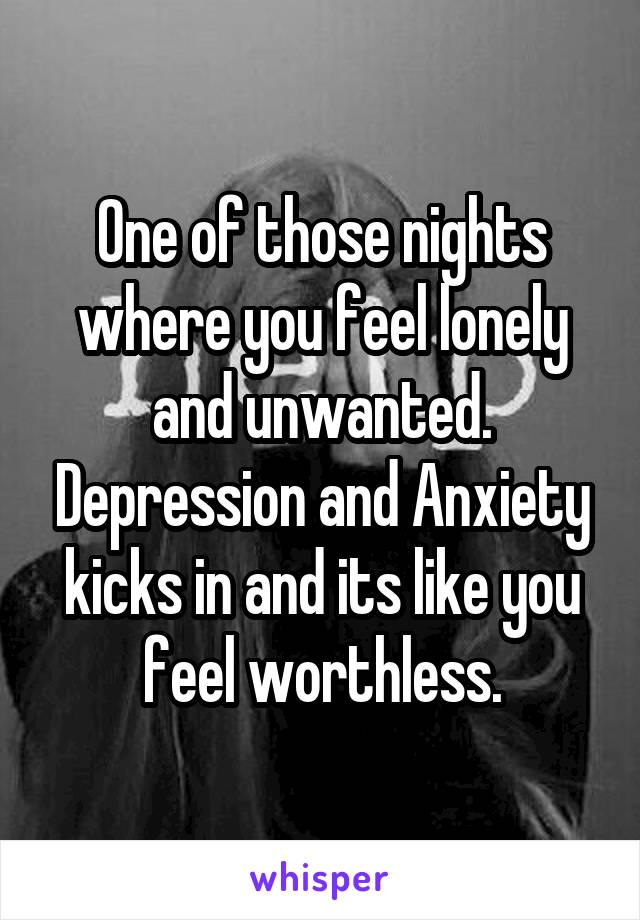 One of those nights where you feel lonely and unwanted. Depression and Anxiety kicks in and its like you feel worthless.