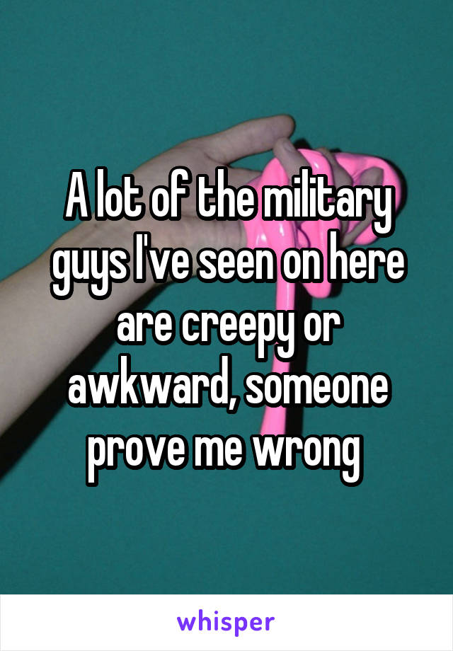 A lot of the military guys I've seen on here are creepy or awkward, someone prove me wrong 