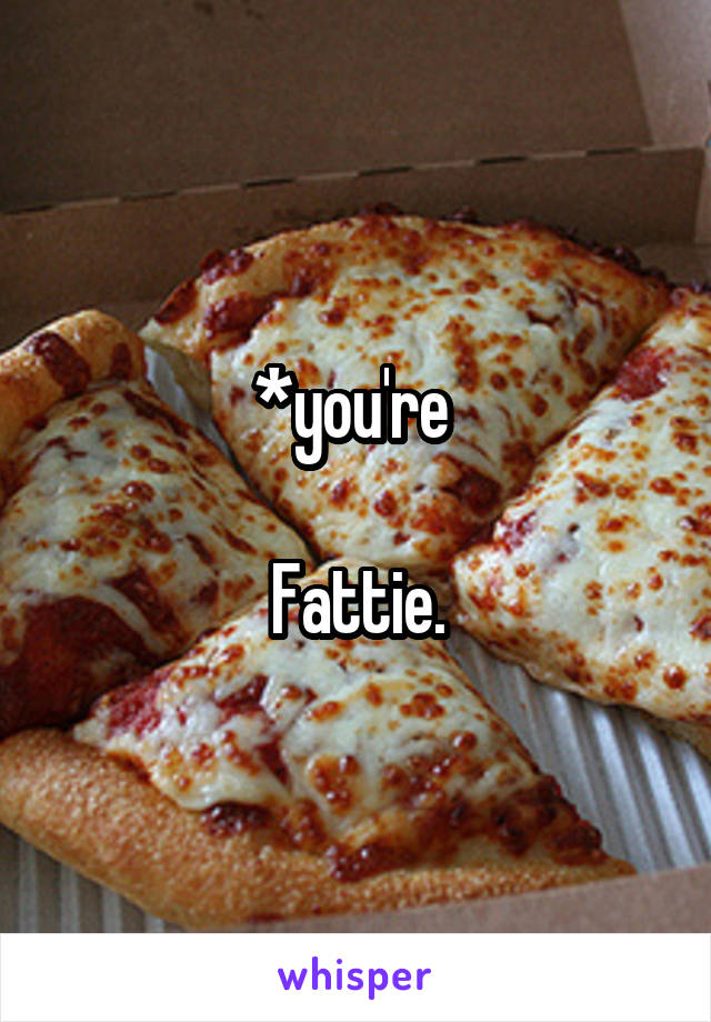 *you're 

Fattie.