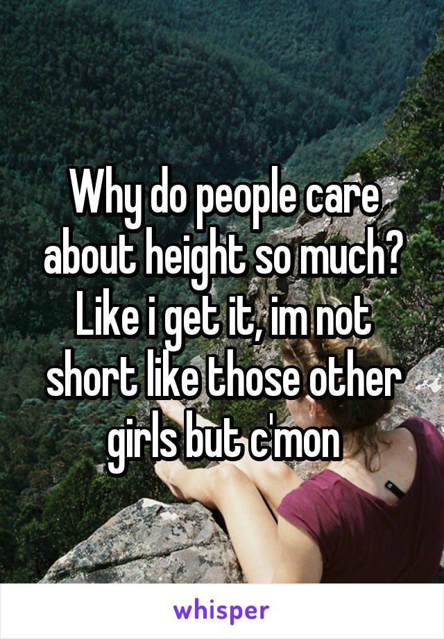 Why do people care about height so much? Like i get it, im not short like those other girls but c'mon