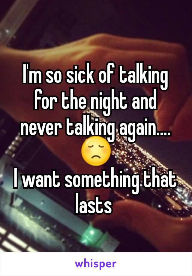 I'm so sick of talking for the night and never talking again.... 😞
I want something that lasts 