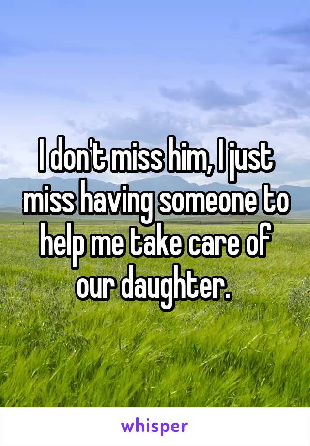 I don't miss him, I just miss having someone to help me take care of our daughter. 