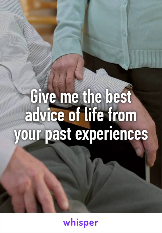 Give me the best advice of life from your past experiences