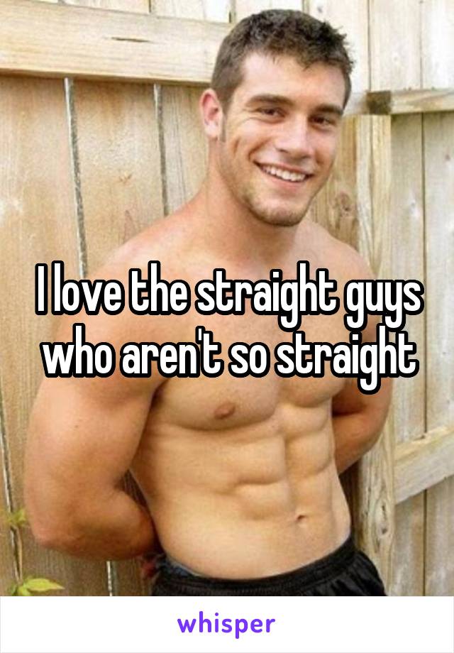 I love the straight guys who aren't so straight