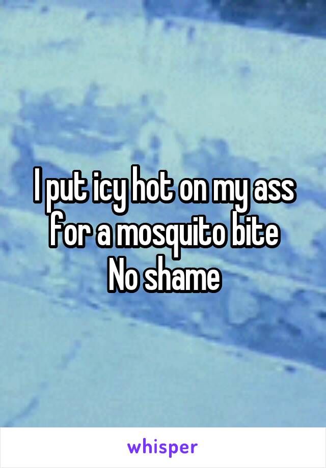 I put icy hot on my ass for a mosquito bite
No shame