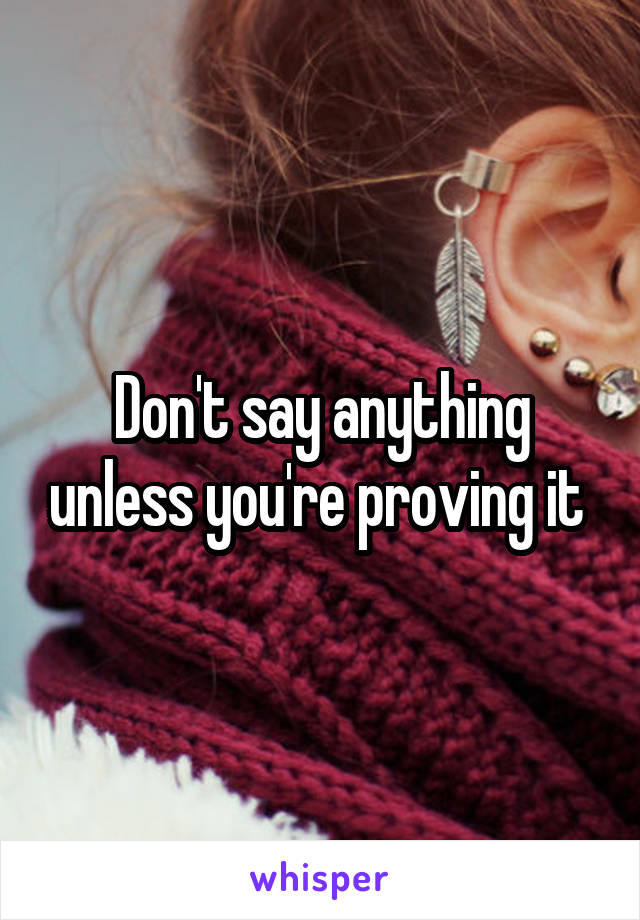 Don't say anything unless you're proving it 