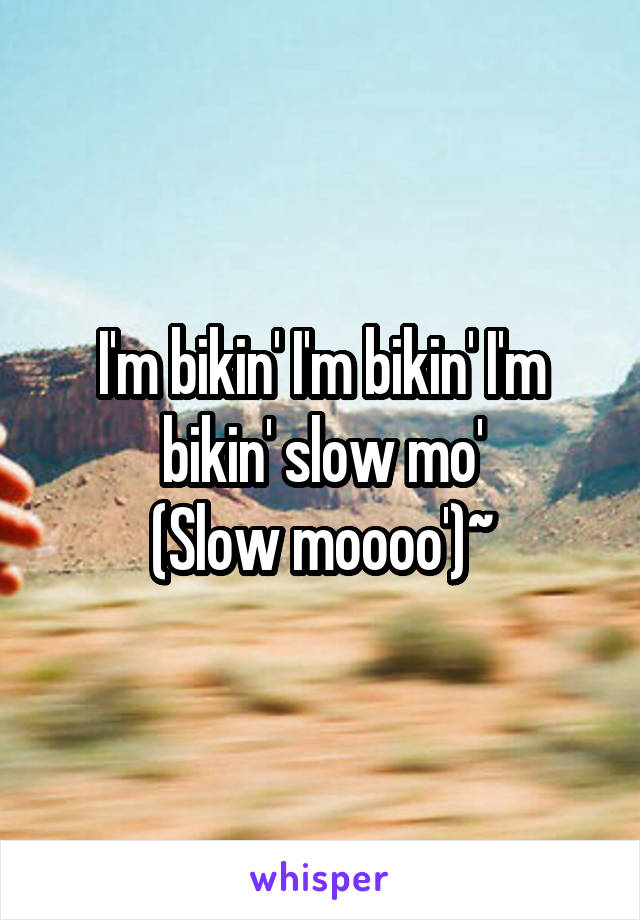 I'm bikin' I'm bikin' I'm bikin' slow mo'
(Slow moooo')~