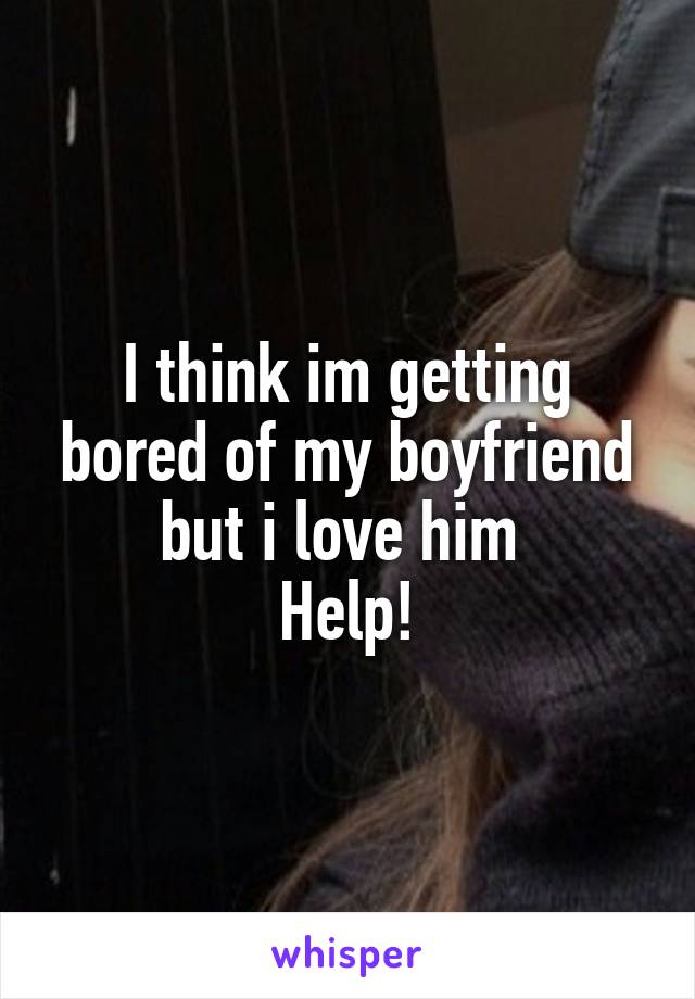 I think im getting bored of my boyfriend but i love him 
Help!