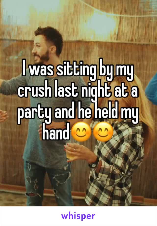 I was sitting by my crush last night at a party and he held my hand😊😊
