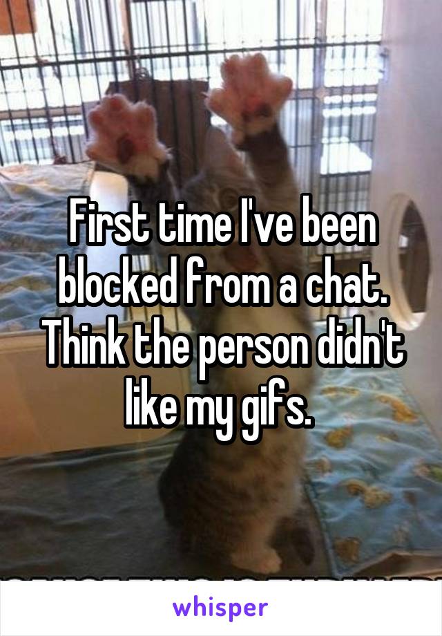 First time I've been blocked from a chat. Think the person didn't like my gifs. 