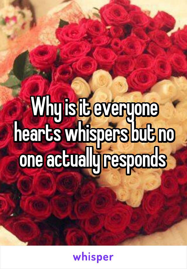 Why is it everyone hearts whispers but no one actually responds 