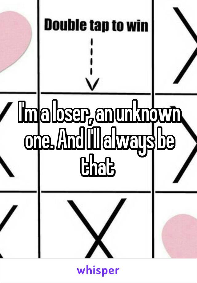 I'm a loser, an unknown one. And I'll always be that 