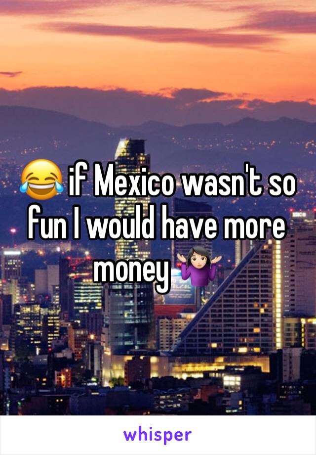 😂 if Mexico wasn't so fun I would have more money 🤷🏻‍♀️