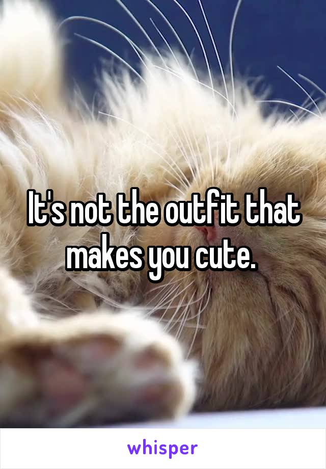 It's not the outfit that makes you cute. 